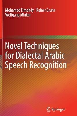 Novel Techniques for Dialectal Arabic Speech Recognition - Mohamed Elmahdy,Rainer Gruhn,Wolfgang Minker - cover