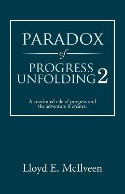 Paradox of Progress Unfolding 2: A Continued Tale of Progress and the Adventure It Creates. - Lloyd E McIlveen - cover