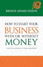 How to Start Your Business with or Without Money: A Practical Approach to 'Small Beginnings'