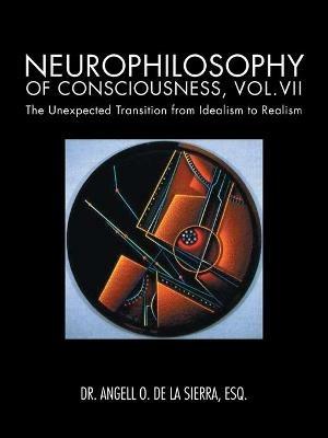 Neurophilosophy of Consciousness, Vol.VII: The Unexpected Transition from Idealism to Realism - Angell O de la Sierra - cover