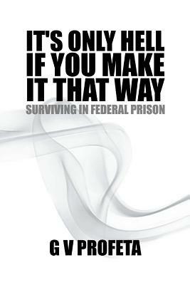 Its Only Hell If You Make It That Way: Surviving in Federal Prison - Grant Preston,Gv Profeta - cover