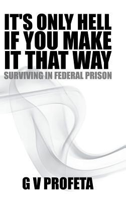 It S Only Hell If You Make It That Way: Surviving in Federal Prison - Grant Preston,Gv Profeta - cover