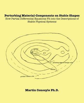 Perturbing Material-Components on Stable Shapes: How Partial Differential Equations Fit into the Descriptions of Stable Physical Systems - Martin Concoyle Ph.D. - cover