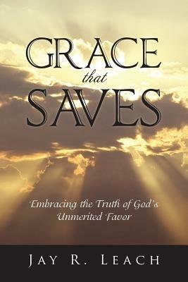 Grace That Saves: Embracing the Truth of God's Unmerited Favor - Jay R Leach - cover