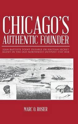 Chicago's Authentic Founder: Jean Baptiste Point Dusable or Haitian Secret Agent in the Old Northwest Outpost 1745-1818 - Marc O Rosier - cover