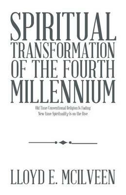 Spiritual Transformation of the Fourth Millennium: Old Time Conventional Religion Is Fading New Time Spirituality Is on the Rise - Lloyd E McIlveen - cover