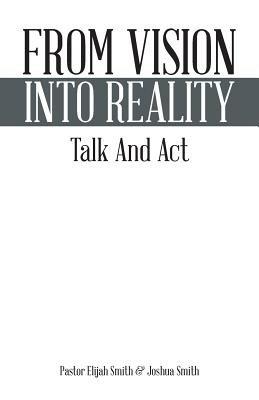 From Vision Into Reality: Talk and ACT - Pastor Elijah Smith,Joshua Smith - cover