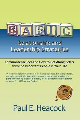 Basic Relationship and Leadership Strategies: Commonsense Ideas on How to Get Along Better with the Important People in Your Life - Paul E Heacock - cover