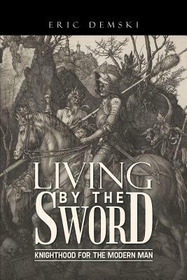 Living by the Sword: Knighthood for the Modern Man - Eric Demski - cover