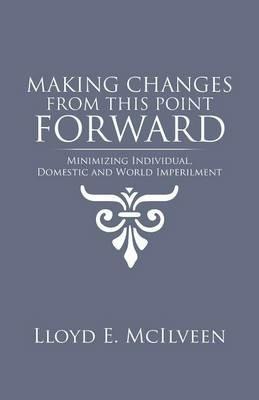 Making Changes from This Point Forward: Minimizing Individual, Domestic and World Imperilment - Lloyd E McIlveen - cover