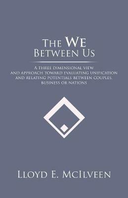 The We Between Us: A three dimensional view and approach toward evaluating unification and relating potentials between couples, business or nations - Lloyd E McIlveen - cover