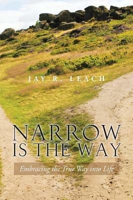 Narrow Is the Way: Embracing the True Way Into Life - Jay R Leach - cover