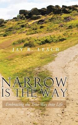 Narrow Is the Way: Embracing the True Way Into Life - Jay R Leach - cover