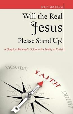 Will the Real Jesus Please Stand Up!: A Skeptical Believer's Guide to the Reality of Christ - Robert McClelland - cover