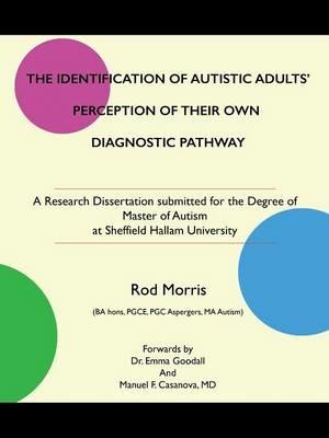 The Identification of Autistic Adults' Perception of Their Own Diagnostic Pathway: A Research Dissertation submitted for the Degree of Master of Autism at Sheffield Hallam University - Rod Morris - cover