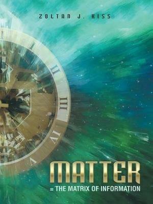 Matter = the Matrix of Information - Zoltan J Kiss - cover