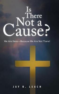 Is There Not a Cause?: We Are Here-Because We Are Not There! - Jay R Leach - cover
