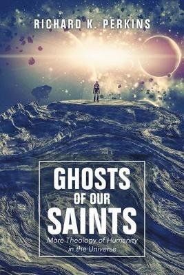 Ghosts of Our Saints: More Theology of Humanity in the Universe - Richard K Perkins - cover