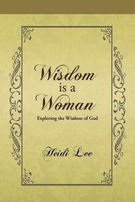 Wisdom Is a Woman: Exploring the Wisdom of God - Heidi Lee - cover
