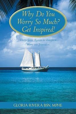 Why Do You Worry So Much? Get Inspired!: 37 Reasons to Transform Worry into Inspiration - Bsn Mphe Gloria Rivera - cover