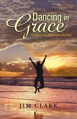 Dancing in Grace: Stories of Hope to Strengthen the Soul - Jim Clark - cover