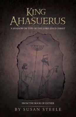 King Ahasuerus: A Shadow or Type of the Lord Jesus Christ: From the Book of Esther - Susan Steele - cover