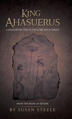 King Ahasuerus: A Shadow or Type of the Lord Jesus Christ: From the Book of Esther - Susan Steele - cover