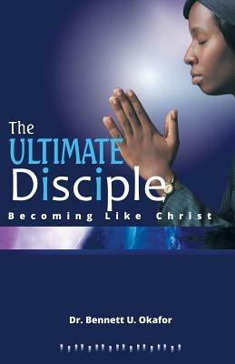 The Ultimate Disciple: Becoming Like Christ - Bennett U Okafor - cover