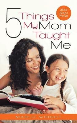Five Things My Mom Taught Me: About Being a Woman - Marlo Wright - cover