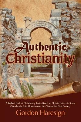 Authentic Christianity: A Radical Look at Christianity Today Based on Christ's Letters to Seven Churches in Asia Minor Toward the Close of the - Gordon Haresign - cover