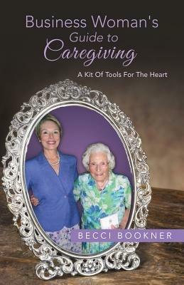 Business Woman's Guide to Caregiving: A Kit of Tools for the Heart - Becci Bookner - cover