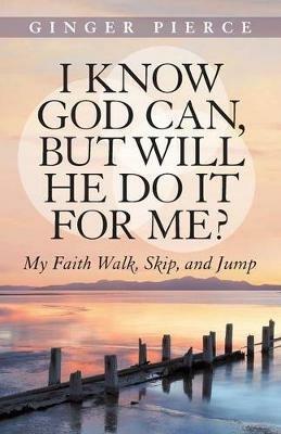 I Know God Can, But Will He Do It for Me?: My Faith Walk, Skip, and Jump - Ginger Pierce - cover
