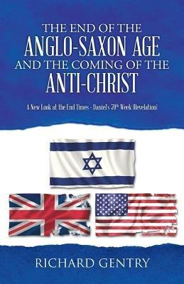 The End of the Anglo-Saxon Age and the Coming of the Anti-Christ: A New Look at the End Times - Daniel's 70th Week (Revelation) - Richard Gentry - cover