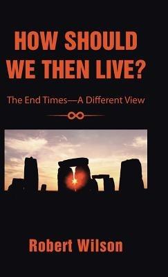 How Should We Then Live?: The End Times-A Different View - Robert Wilson - cover