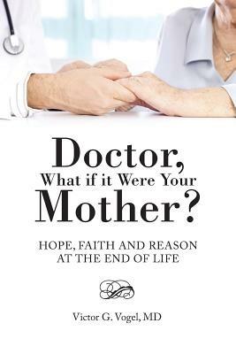 Doctor, What if it Were Your Mother?: Hope, Faith and Reason at the End of Life - Victor G Vogel - cover