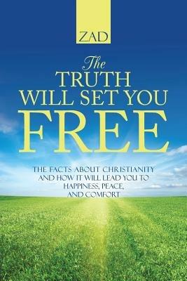 The Truth Will Set You Free: The Facts about Christianity and How It Will Lead You to Happiness, Peace, and Comfort - Zad - cover