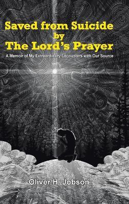 Saved from Suicide by the Lord's Prayer: A Memoir of My Extraordinary Encounters with Our Source - Oliver H Jobson - cover