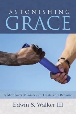 Astonishing Grace: A Mentor's Ministry in Haiti and Beyond - Edwin S Walker - cover
