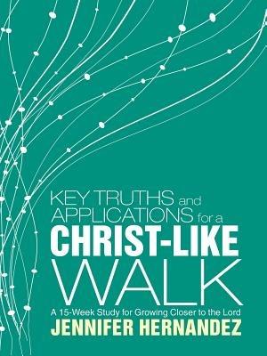Key Truths and Applications for a Christ-Like Walk: A 15-Week Study for Growing Closer to the Lord - Jennifer Hernandez - cover