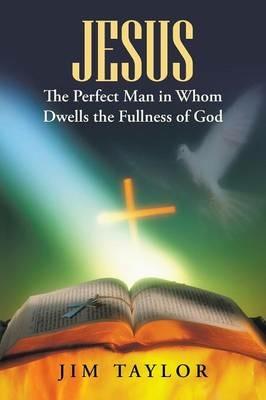 Jesus the Perfect Man in Whom Dwells the Fullness of God - Jim Taylor - cover