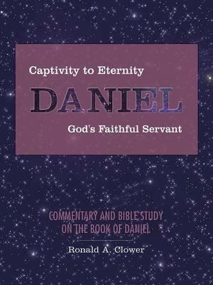 Captivity to Eternity, DANIEL, God's Faithful Servant: Commentary and Bible Study on the Book of Daniel - Ronald A Clower - cover