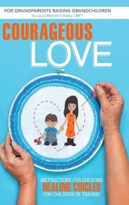 Courageous Love: Instructions for Creating Healing Circles for Children of Trauma for Grandparents Raising Grandchildren - Laura Montane Bailey Lmft - cover