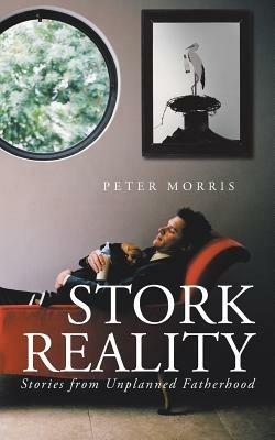 Stork Reality: Stories from Unplanned Fatherhood - Peter Morris - cover