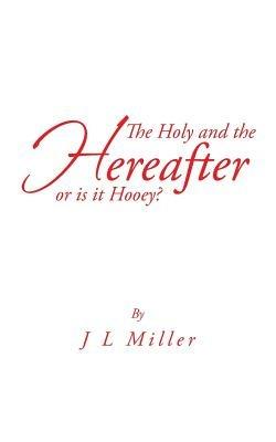 The Holy and the Hereafter or Is It Hooey? - J L Miller - cover