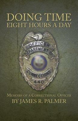 Doing Time Eight Hours a Day: Memoirs of a Correctional Officer - James R Palmer - cover
