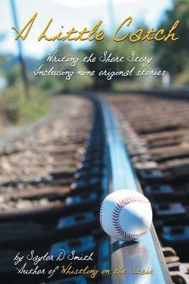 A Little Catch: Writing the Short Story Including Nine Original Stories - Saylor D Smith - cover