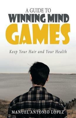A Guide to Winning Mind Games: Keep Your Hair and Your Health - Manuel Antonio Lopez - cover