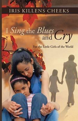 I Sing the Blues and Cry: For the Little Girls of the World - Iris Killens Cheeks - cover