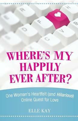 Where's My Happily Ever After?: One Woman's Heartfelt (and Hilarious) Online Quest for Love - Elle Kay - cover