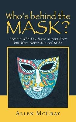 Who's Behind the Mask?: Become Who You Have Always Been But Were Never Allowed to Be - Allen McCray - cover